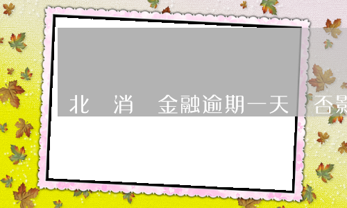 北銀消費金融逾期一天會否影響征信？